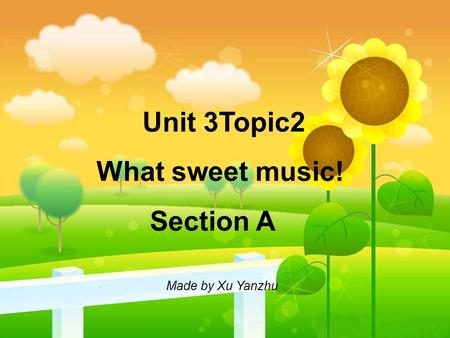 Unit 3Topic2 What sweet music! Section A Made by Xu Yanzhu.