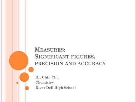 M EASURES : S IGNIFICANT FIGURES, PRECISION AND ACCURACY Dr. Chin Chu Chemistry River Dell High School.
