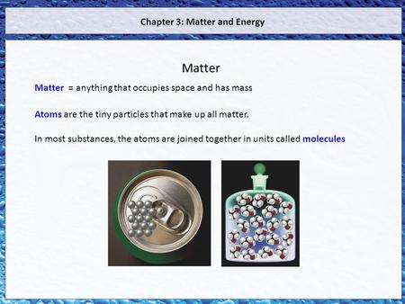 Matter = anything that occupies space and has mass Atoms are the tiny particles that make up all matter. In most substances, the atoms are joined together.