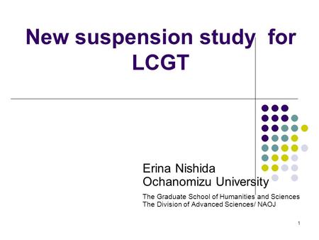 1 New suspension study for LCGT Erina Nishida Ochanomizu University The Graduate School of Humanities and Sciences The Division of Advanced Sciences/ NAOJ.