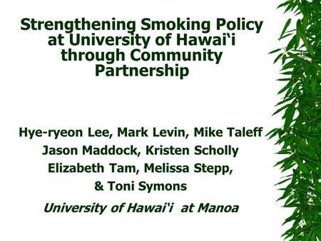 Strengthening Smoking Policy at University of Hawai‘i through Community Partnership Hye-ryeon Lee, Mark Levin, Mike Taleff Jason Maddock, Kristen Scholly.