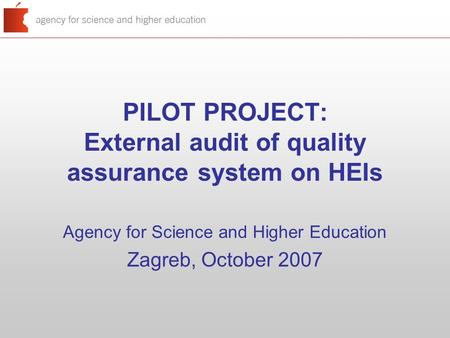 PILOT PROJECT: External audit of quality assurance system on HEIs Agency for Science and Higher Education Zagreb, October 2007.