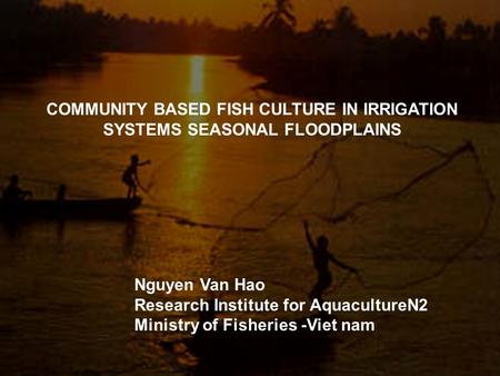 COMMUNITY BASED FISH CULTURE IN IRRIGATION SYSTEMS SEASONAL FLOODPLAINS Nguyen Van Hao Research Institute for AquacultureN2 Ministry of Fisheries -Viet.