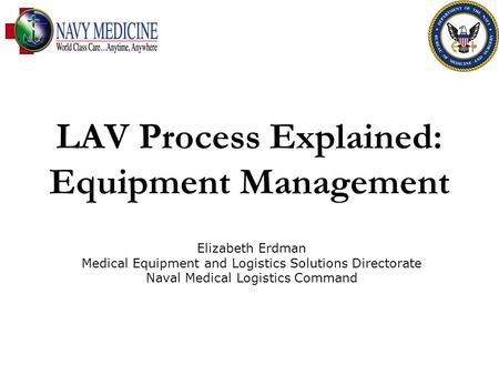 LAV Process Explained: Equipment Management Elizabeth Erdman Medical Equipment and Logistics Solutions Directorate Naval Medical Logistics Command.