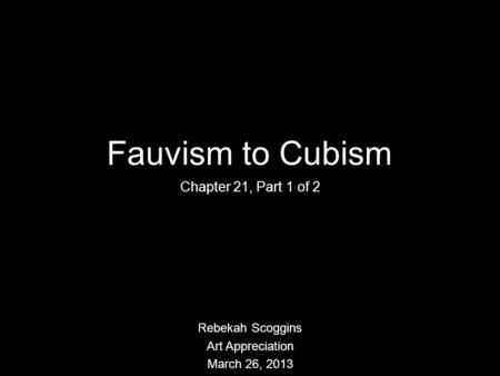 Fauvism to Cubism Chapter 21, Part 1 of 2 Rebekah Scoggins Art Appreciation March 26, 2013.
