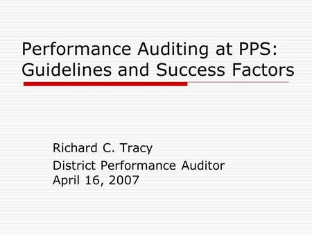 Performance Auditing at PPS: Guidelines and Success Factors Richard C. Tracy District Performance Auditor April 16, 2007.