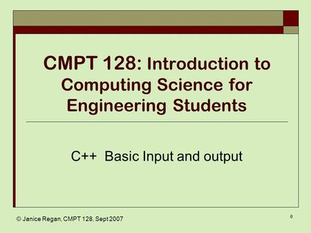 © Janice Regan, CMPT 128, Sept 2007 0 CMPT 128: Introduction to Computing Science for Engineering Students C++ Basic Input and output.