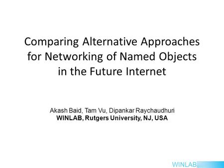 WINLAB Comparing Alternative Approaches for Networking of Named Objects in the Future Internet Akash Baid, Tam Vu, Dipankar Raychaudhuri WINLAB, Rutgers.