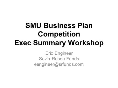 SMU Business Plan Competition Exec Summary Workshop Eric Engineer Sevin Rosen Funds