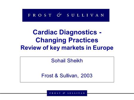 Cardiac Diagnostics - Changing Practices Review of key markets in Europe Sohail Sheikh Frost & Sullivan, 2003.