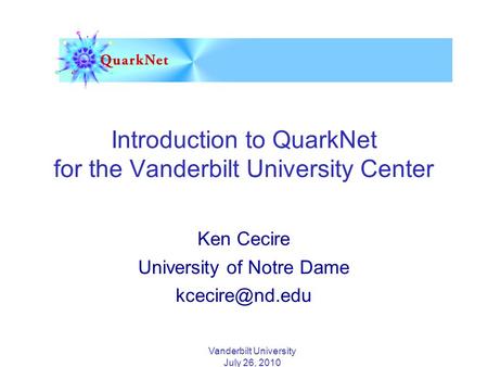 Vanderbilt University July 26, 2010 Introduction to QuarkNet for the Vanderbilt University Center Ken Cecire University of Notre Dame