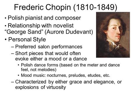 Frederic Chopin (1810-1849) Polish pianist and composer Relationship with novelist “George Sand” (Aurore Dudevant) Personal Style –Preferred salon performances.