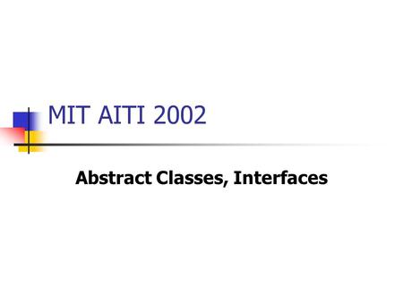 MIT AITI 2002 Abstract Classes, Interfaces. Abstract Classes What is an abstract class? An abstract class is a class in which one or more methods is declared,