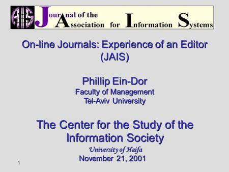 1 On-line Journals: Experience of an Editor (JAIS) Phillip Ein-Dor Faculty of Management Tel-Aviv University The Center for the Study of the Information.