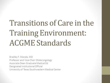 Transitions of Care in the Training Environment: ACGME Standards Bradley F. Marple, MD Professor and Vice-Chair Otolaryngology Associate Dean Graduate.