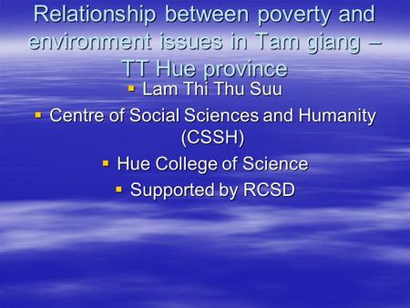 Relationship between poverty and environment issues in Tam giang – TT Hue province  Lam Thi Thu Suu  Centre of Social Sciences and Humanity (CSSH) 