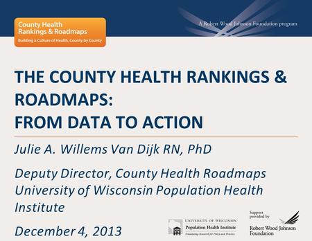 THE COUNTY HEALTH RANKINGS & ROADMAPS: FROM DATA TO ACTION Julie A. Willems Van Dijk RN, PhD Deputy Director, County Health Roadmaps University of Wisconsin.