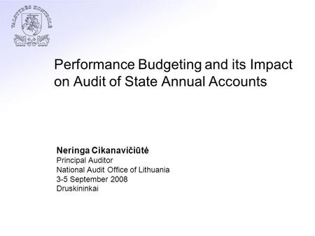 Performance Budgeting and its Impact on Audit of State Annual Accounts Neringa Cikanavičiūtė Principal Auditor National Audit Office of Lithuania 3-5 September.