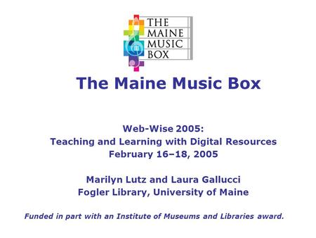 The Maine Music Box Web-Wise 2005: Teaching and Learning with Digital Resources February 16–18, 2005 Marilyn Lutz and Laura Gallucci Fogler Library, University.