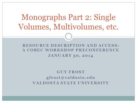 RESOURCE DESCRIPTION AND ACCESS: A COBEC WORKSHOP PRECONFERENCE JANUARY 30, 2014 GUY FROST VALDOSTA STATE UNIVERSITY Monographs Part.