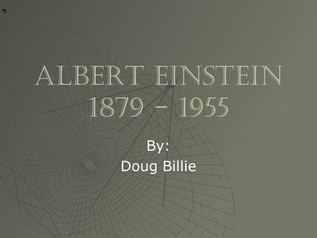 * * 0 Albert Einstein 1879 - 1955 By: Doug Billie.