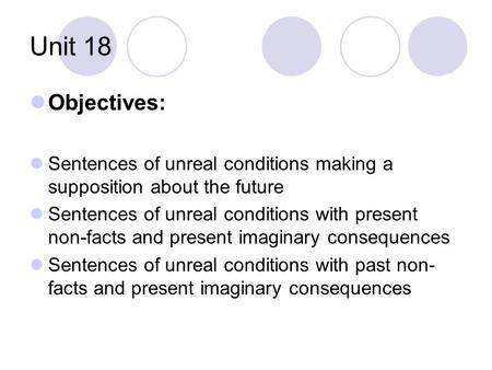 Unit 18 Objectives: Sentences of unreal conditions making a supposition about the future Sentences of unreal conditions with present non-facts and present.