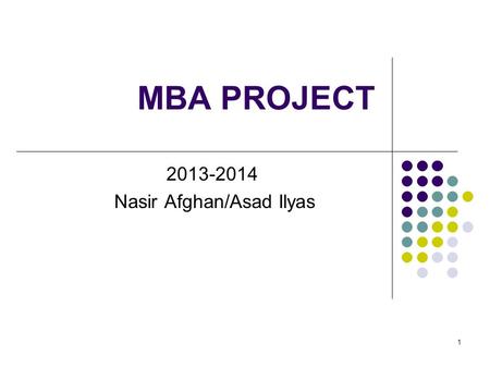1 MBA PROJECT 2013-2014 Nasir Afghan/Asad Ilyas. 2 Objective To enable MBA students to execute a client focused challenging assignment and to enhance.
