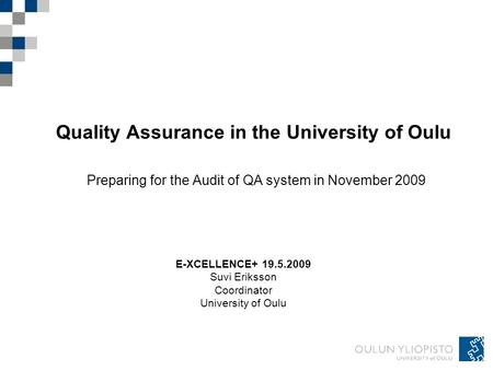 Quality Assurance in the University of Oulu Preparing for the Audit of QA system in November 2009 E-XCELLENCE+ 19.5.2009 Suvi Eriksson Coordinator University.