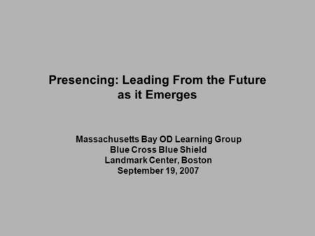 Massachusetts Bay OD Learning Group Blue Cross Blue Shield Landmark Center, Boston September 19, 2007 Presencing: Leading From the Future as it Emerges.