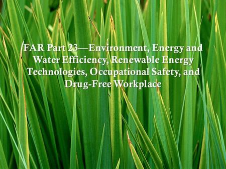 FAR Part 23—Environment, Energy and Water Efficiency, Renewable Energy Technologies, Occupational Safety, and Drug-Free Workplace.