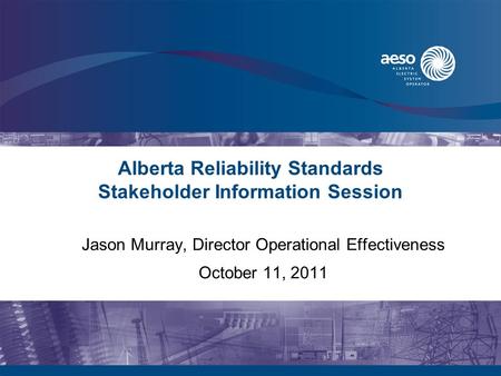 Alberta Reliability Standards Stakeholder Information Session Jason Murray, Director Operational Effectiveness October 11, 2011.