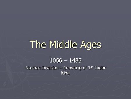 The Middle Ages 1066 – 1485 Norman Invasion – Crowning of 1 st Tudor King.