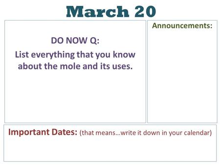March 20 DO NOW Q: List everything that you know about the mole and its uses. Announcements: Important Dates: (that means…write it down in your calendar)