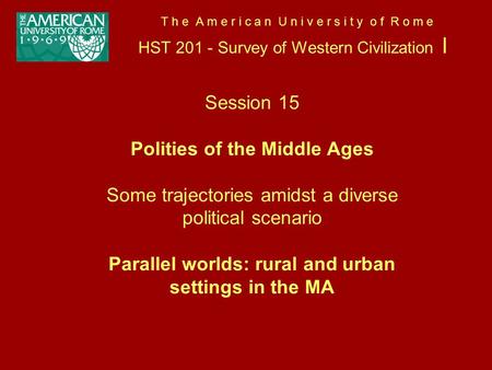 T h e A m e r i c a n U n i v e r s i t y o f R o m e HST 201 - Survey of Western Civilization I Session 15 Polities of the Middle Ages Some trajectories.