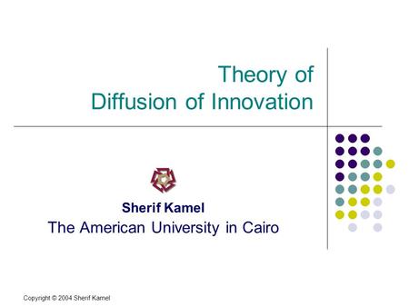 Copyright © 2004 Sherif Kamel Theory of Diffusion of Innovation Sherif Kamel The American University in Cairo.