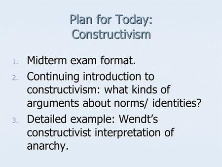 Plan for Today: Constructivism 1. Midterm exam format. 2. Continuing introduction to constructivism: what kinds of arguments about norms/ identities? 3.