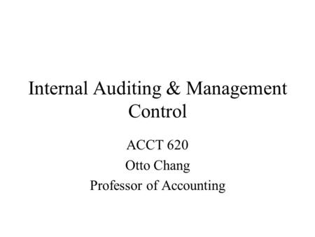 Internal Auditing & Management Control ACCT 620 Otto Chang Professor of Accounting.
