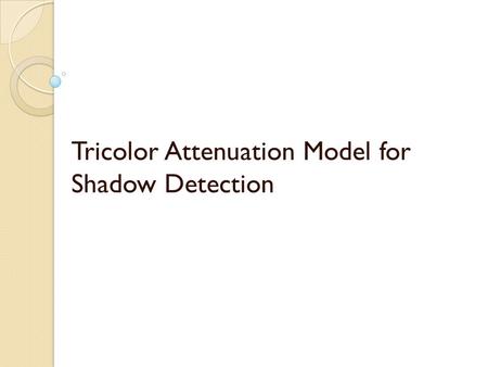 Tricolor Attenuation Model for Shadow Detection. INTRODUCTION Shadows may cause some undesirable problems in many computer vision and image analysis tasks,