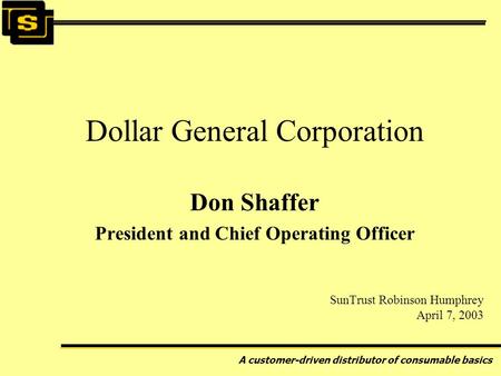 A customer-driven distributor of consumable basics SunTrust Robinson Humphrey April 7, 2003 Dollar General Corporation Don Shaffer President and Chief.