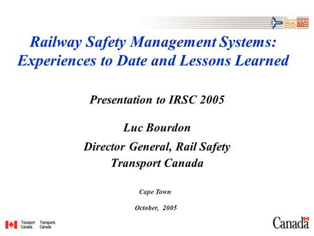 Railway Safety Management Systems: Experiences to Date and Lessons Learned Presentation to IRSC 2005 Luc Bourdon Director General, Rail Safety Transport.