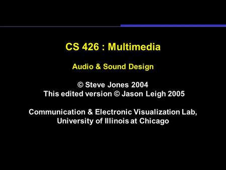 CS 426 : Multimedia Audio & Sound Design © Steve Jones 2004 This edited version © Jason Leigh 2005 Communication & Electronic Visualization Lab, University.