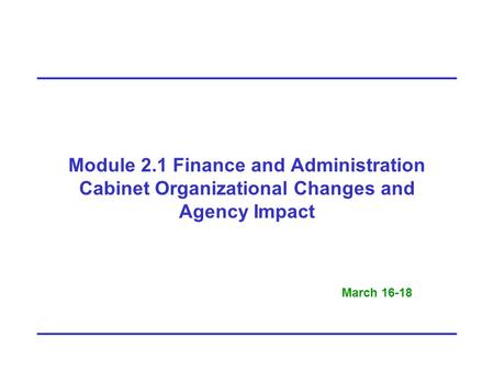 Module 2.1 Finance and Administration Cabinet Organizational Changes and Agency Impact March 16-18.