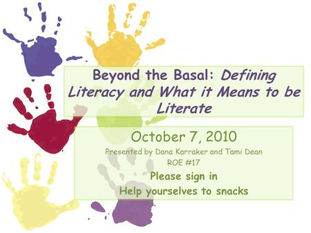 Beyond the Basal: Defining Literacy and What it Means to be Literate October 7, 2010 Presented by Dana Karraker and Tami Dean ROE #17 Please sign in Help.