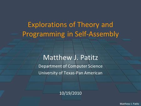 Matthew J. Patitz Explorations of Theory and Programming in Self-Assembly Matthew J. Patitz Department of Computer Science University of Texas-Pan American.