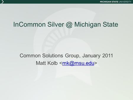 InCommon Michigan State Common Solutions Group, January 2011 Matt Kolb