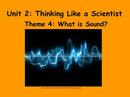 Unit 2: Thinking Like a Scientist Theme 4: What is Sound?