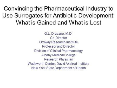 Convincing the Pharmaceutical Industry to Use Surrogates for Antibiotic Development: What is Gained and What is Lost G.L. Drusano, M.D. Co-Director Ordway.