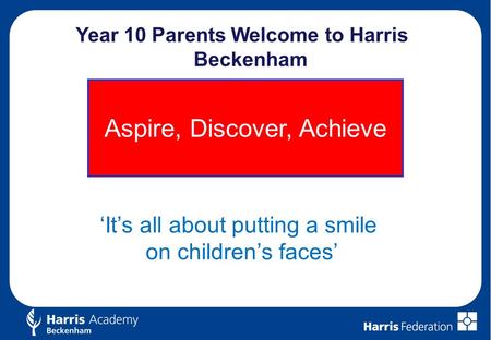 Year 10 Parents Welcome to Harris Beckenham Aspire, Discover, Achieve ‘It’s all about putting a smile on children’s faces’
