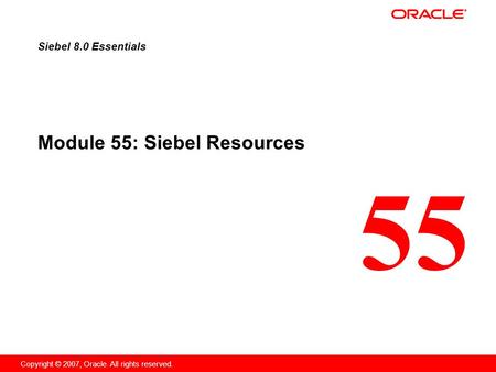55 Copyright © 2007, Oracle. All rights reserved. Module 55: Siebel Resources Siebel 8.0 Essentials.