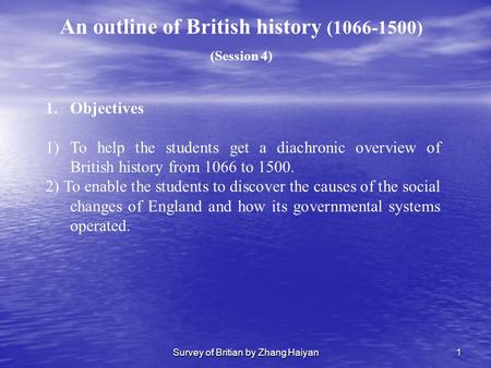 Survey of Britian by Zhang Haiyan1 1.Objectives 1)To help the students get a diachronic overview of British history from 1066 to 1500. 2) To enable the.